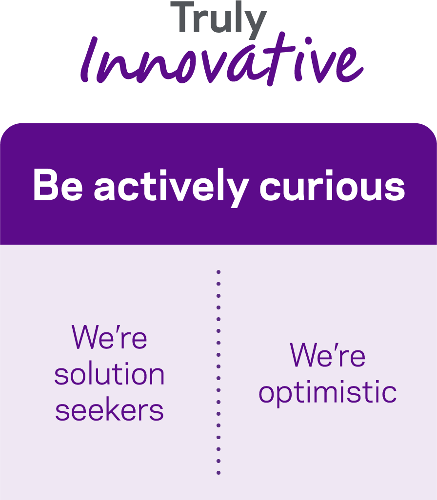 Truly innovative. Be actively curious. We're solution seekers. We're optimistic.